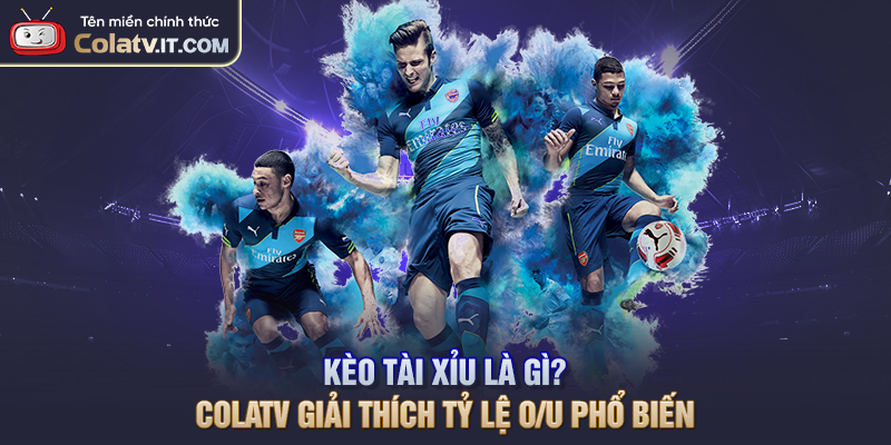 Kèo Tài Xỉu Là Gì? COLATV Giải Thích Tỷ Lệ O/U Phổ Biến