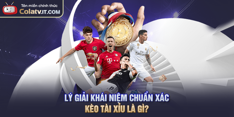 Kèo Tài Xỉu Là Gì? COLATV Giải Thích Tỷ Lệ O/U Phổ Biến